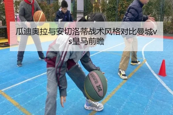 瓜迪奥拉与安切洛蒂战术风格对比曼城vs皇马前瞻